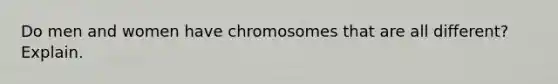 Do men and women have chromosomes that are all different? Explain.