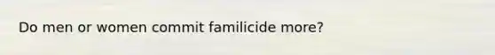 Do men or women commit familicide more?