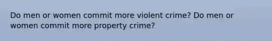 Do men or women commit more violent crime? Do men or women commit more property crime?