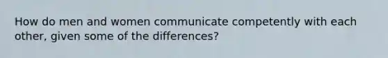 How do men and women communicate competently with each other, given some of the differences?