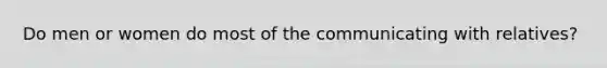 Do men or women do most of the communicating with relatives?