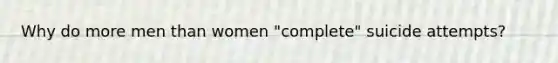 Why do more men than women "complete" suicide attempts?