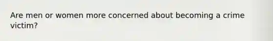 Are men or women more concerned about becoming a crime victim?