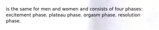 is the same for men and women and consists of four phases: excitement phase. plateau phase. orgasm phase. resolution phase.