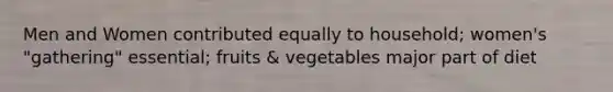 Men and Women contributed equally to household; women's "gathering" essential; fruits & vegetables major part of diet