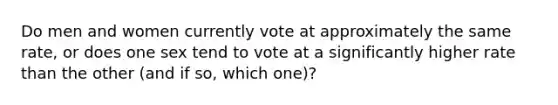 Do men and women currently vote at approximately the same rate, or does one sex tend to vote at a significantly higher rate than the other (and if so, which one)?