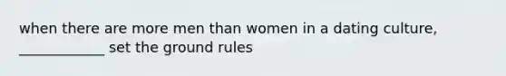 when there are more men than women in a dating culture, ____________ set the ground rules