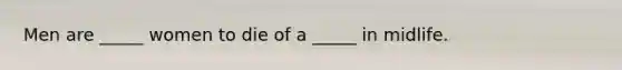 Men are _____ women to die of a _____ in midlife.
