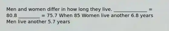 Men and women differ in how long they live. ______________ = 80.8 _________ = 75.7 When 85 Women live another 6.8 years Men live another 5.7 years