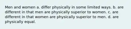 Men and women a. differ physically in some limited ways. b. are different in that men are physically superior to women. c. are different in that women are physically superior to men. d. are physically equal.