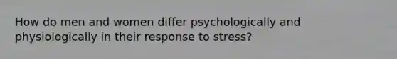 How do men and women differ psychologically and physiologically in their response to stress?