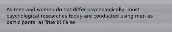 As men and women do not differ psychologically, most psychological researches today are conducted using men as participants. a) True b) False