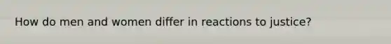 How do men and women differ in reactions to justice?