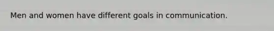 Men and women have different goals in communication.