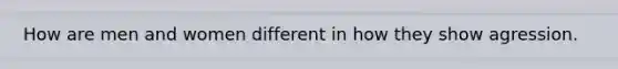 How are men and women different in how they show agression.