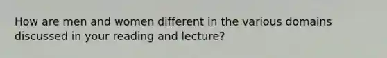 How are men and women different in the various domains discussed in your reading and lecture?