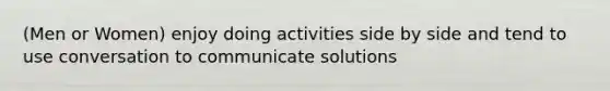 (Men or Women) enjoy doing activities side by side and tend to use conversation to communicate solutions