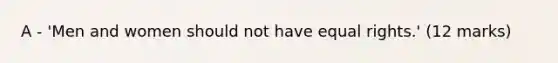A - 'Men and women should not have equal rights.' (12 marks)