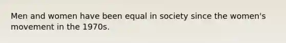 Men and women have been equal in society since the women's movement in the 1970s.