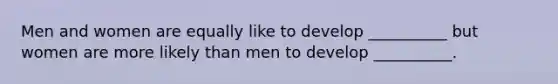 Men and women are equally like to develop __________ but women are more likely than men to develop __________.