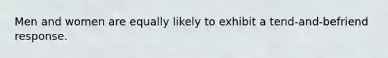 Men and women are equally likely to exhibit a tend-and-befriend response.