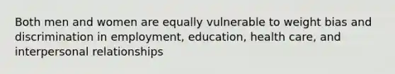 Both men and women are equally vulnerable to weight bias and discrimination in employment, education, health care, and interpersonal relationships