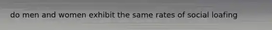 do men and women exhibit the same rates of social loafing