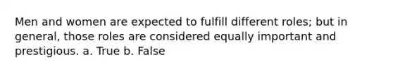 Men and women are expected to fulfill different roles; but in general, those roles are considered equally important and prestigious. a. True b. False