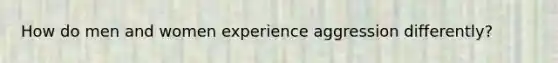 How do men and women experience aggression differently?