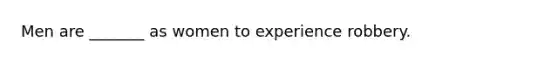 Men are _______ as women to experience robbery.