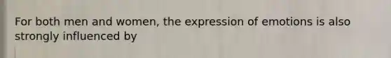 For both men and women, the expression of emotions is also strongly influenced by