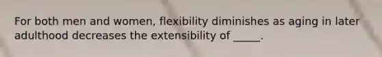 For both men and women, flexibility diminishes as aging in later adulthood decreases the extensibility of _____.