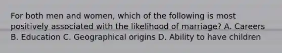 For both men and women, which of the following is most positively associated with the likelihood of marriage? A. Careers B. Education C. Geographical origins D. Ability to have children