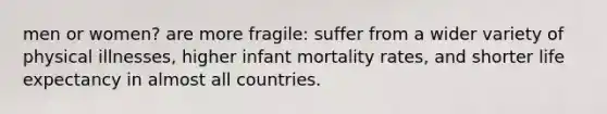 men or women? are more fragile: suffer from a wider variety of physical illnesses, higher infant mortality rates, and shorter life expectancy in almost all countries.