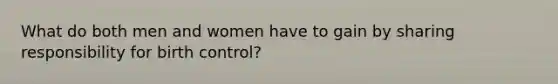 What do both men and women have to gain by sharing responsibility for birth control?