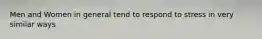 Men and Women in general tend to respond to stress in very similar ways