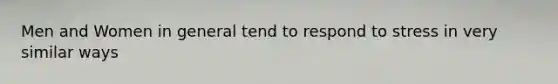 Men and Women in general tend to respond to stress in very similar ways