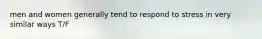 men and women generally tend to respond to stress in very similar ways T/F