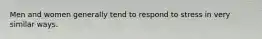 Men and women generally tend to respond to stress in very similar ways.