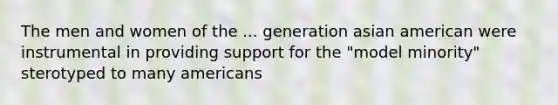 The men and women of the ... generation asian american were instrumental in providing support for the "model minority" sterotyped to many americans