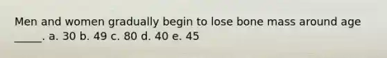 Men and women gradually begin to lose bone mass around age _____. a. 30 b. 49 c. 80 d. 40 e. 45