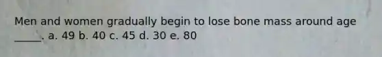 Men and women gradually begin to lose bone mass around age _____. a. 49 b. 40 c. 45 d. 30 e. 80