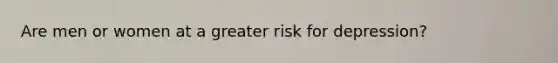 Are men or women at a greater risk for depression?