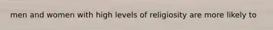 men and women with high levels of religiosity are more likely to