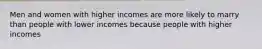 Men and women with higher incomes are more likely to marry than people with lower incomes because people with higher incomes