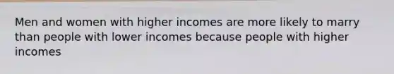 Men and women with higher incomes are more likely to marry than people with lower incomes because people with higher incomes