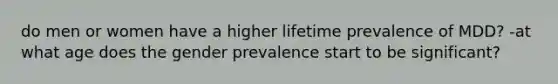 do men or women have a higher lifetime prevalence of MDD? -at what age does the gender prevalence start to be significant?