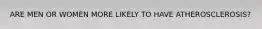 ARE MEN OR WOMEN MORE LIKELY TO HAVE ATHEROSCLEROSIS?