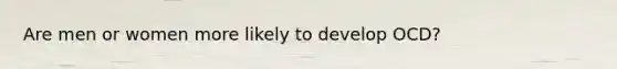 Are men or women more likely to develop OCD?