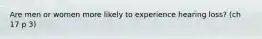 Are men or women more likely to experience hearing loss? (ch 17 p 3)